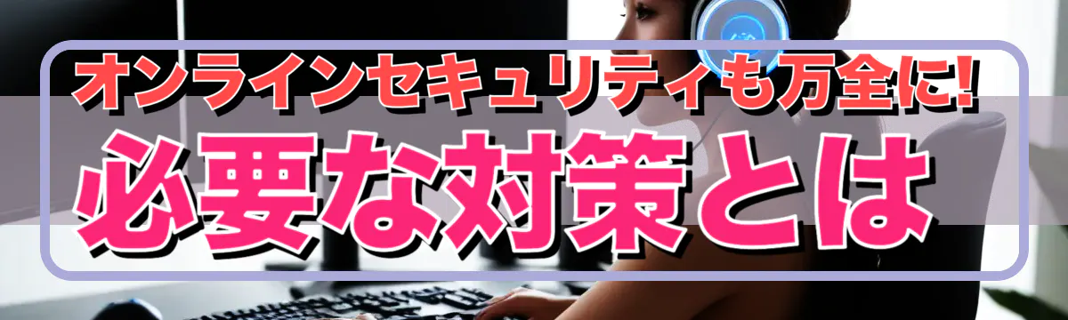 オンラインセキュリティも万全に! 必要な対策とは