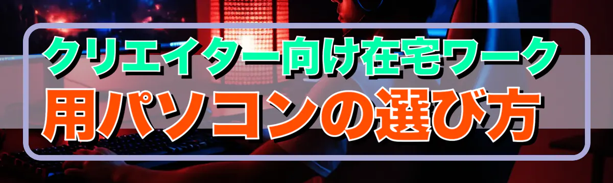 クリエイター向け在宅ワーク用パソコンの選び方