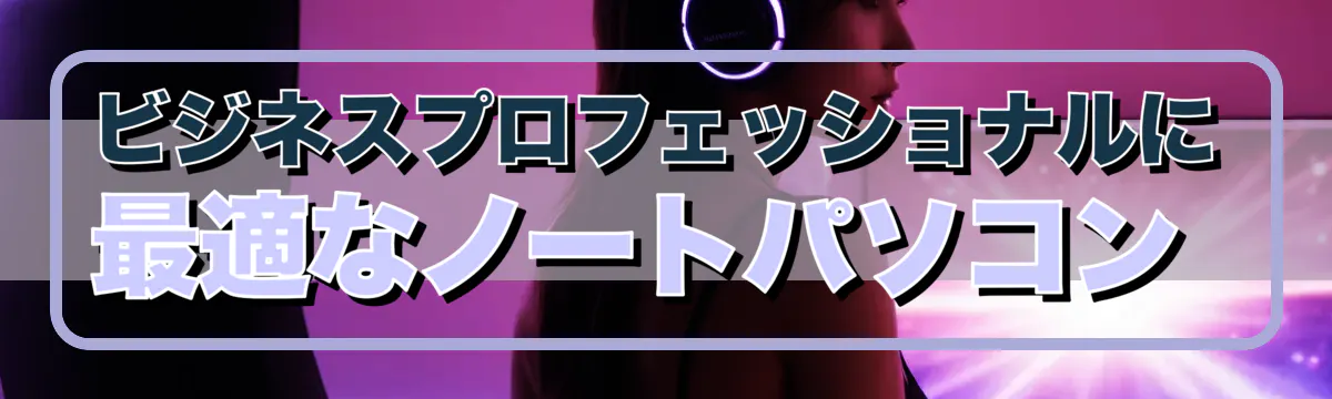 ビジネスプロフェッショナルに最適なノートパソコン