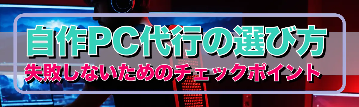 自作PC代行の選び方 失敗しないためのチェックポイント