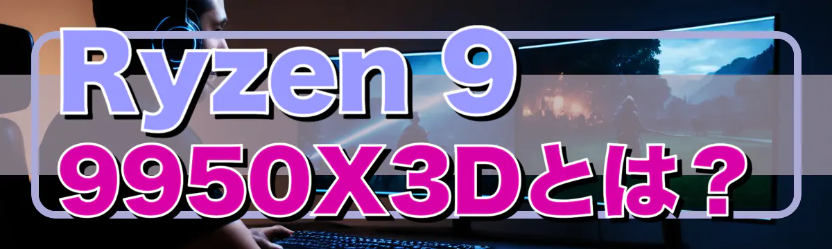 Ryzen 9 9950X3Dとは?