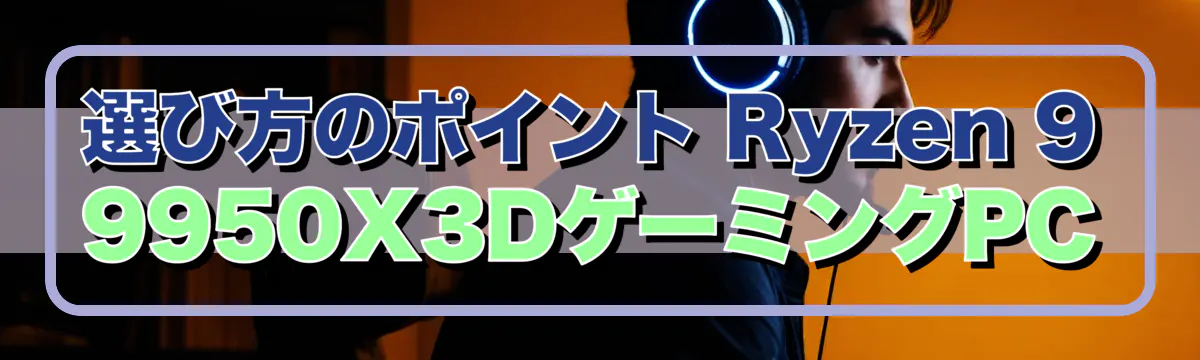 選び方のポイント Ryzen 9 9950X3DゲーミングPC
