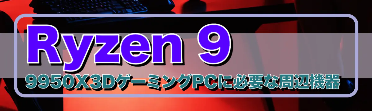 Ryzen 9 9950X3DゲーミングPCに必要な周辺機器
