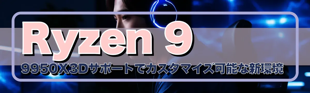 Ryzen 9 9950X3Dサポートでカスタマイズ可能な新環境