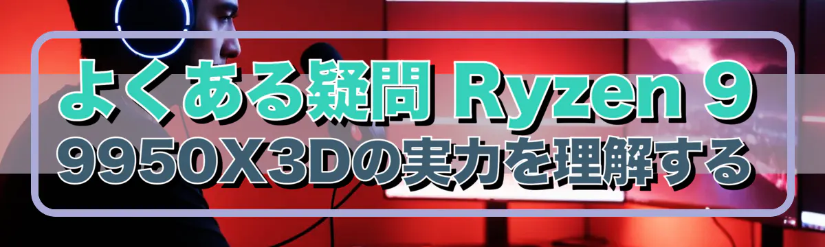 よくある疑問 Ryzen 9 9950X3Dの実力を理解する