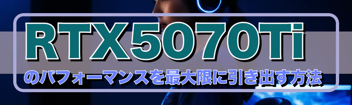 RTX5070Tiのパフォーマンスを最大限に引き出す方法