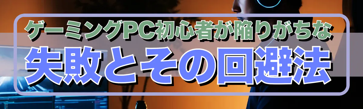ゲーミングPC初心者が陥りがちな失敗とその回避法