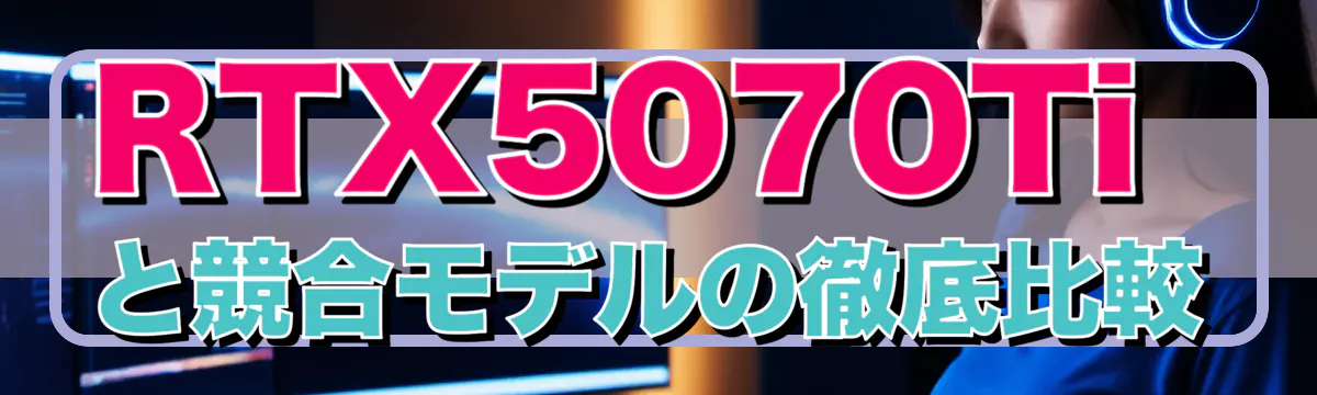 RTX5070Tiと競合モデルの徹底比較