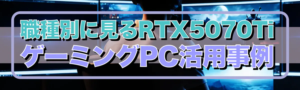 職種別に見るRTX5070TiゲーミングPC活用事例