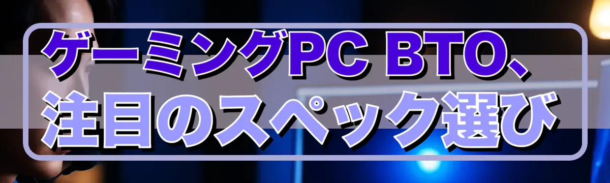 ゲーミングPC BTO、注目のスペック選び