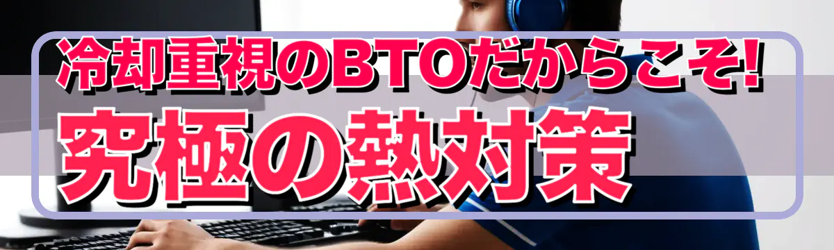 冷却重視のBTOだからこそ! 究極の熱対策