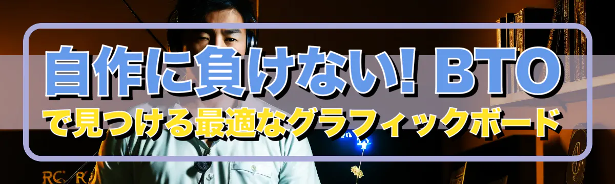 自作に負けない! BTOで見つける最適なグラフィックボード