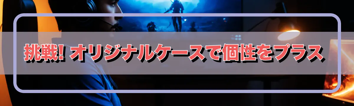 挑戦! オリジナルケースで個性をプラス