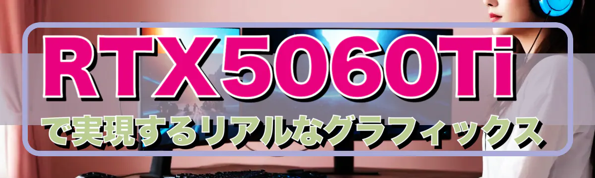 RTX5060Tiで実現するリアルなグラフィックス