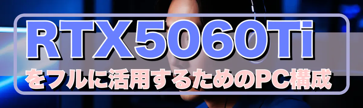 RTX5060Tiをフルに活用するためのPC構成