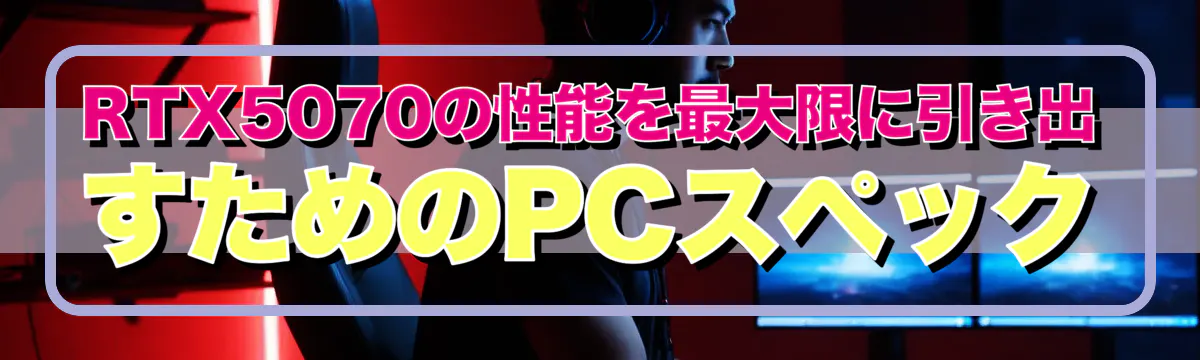 RTX5070の性能を最大限に引き出すためのPCスペック