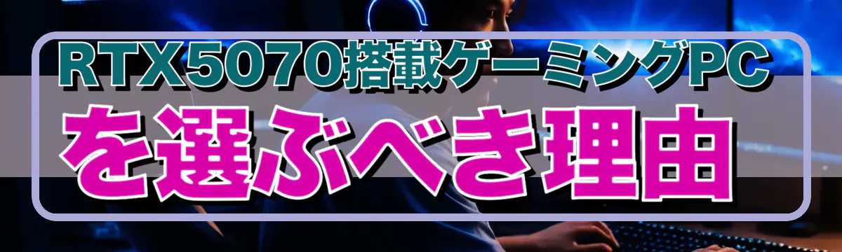 RTX5070搭載ゲーミングPCを選ぶべき理由