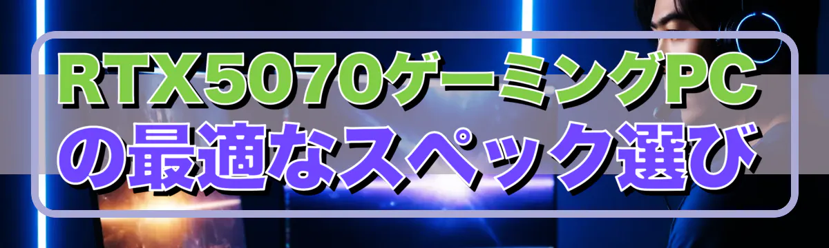 RTX5070ゲーミングPCの最適なスペック選び