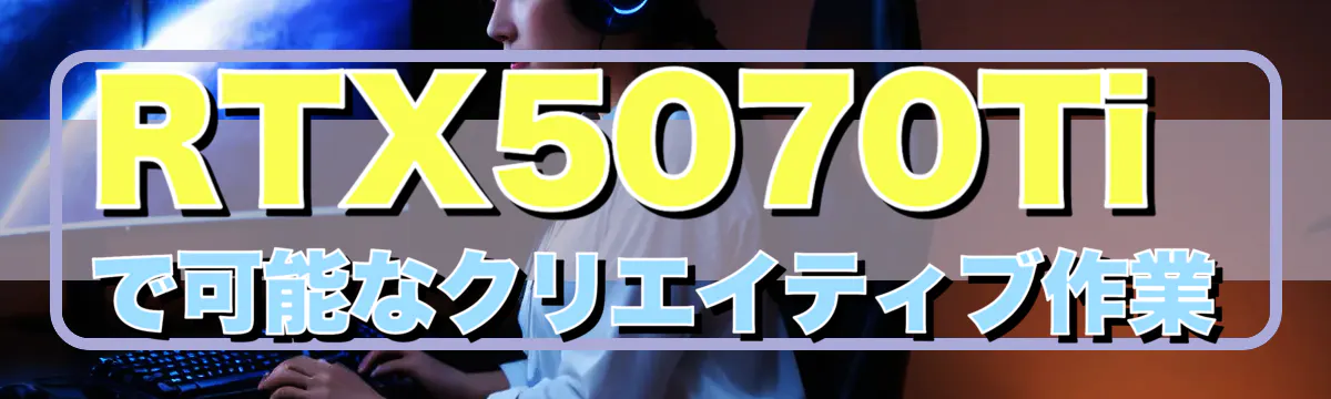 RTX5070Tiで可能なクリエイティブ作業