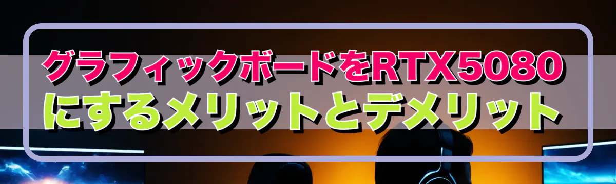 グラフィックボードをRTX5080にするメリットとデメリット
