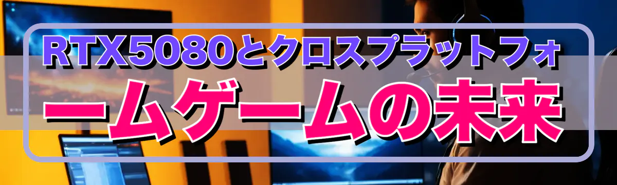 RTX5080とクロスプラットフォームゲームの未来