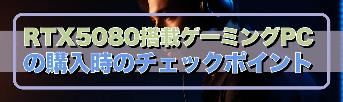 RTX5080搭載ゲーミングPCの購入時のチェックポイント