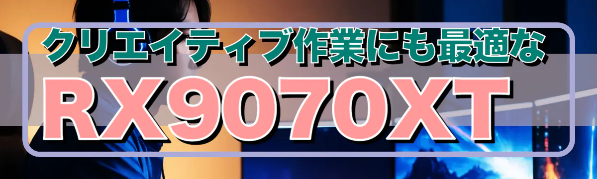 クリエイティブ作業にも最適なRX9070XT