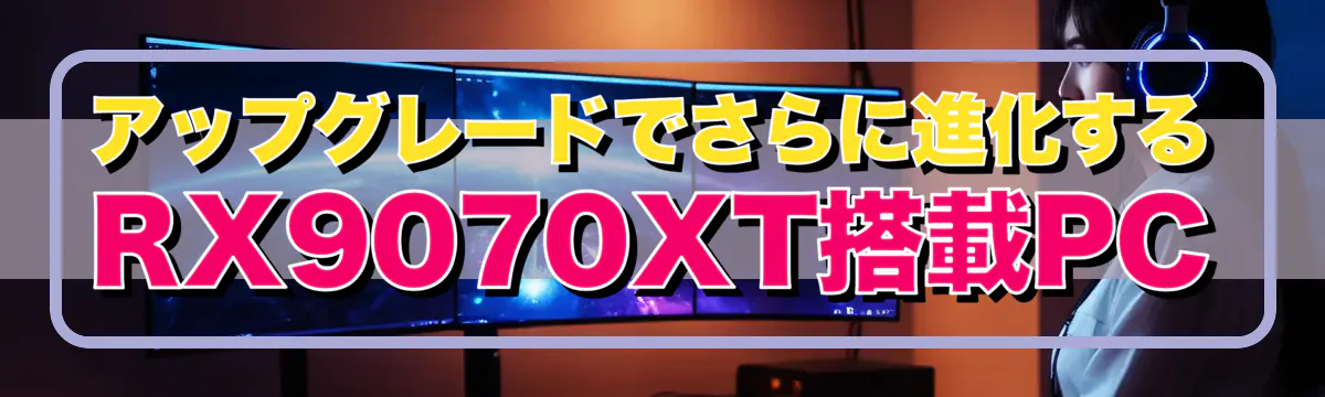アップグレードでさらに進化するRX9070XT搭載PC