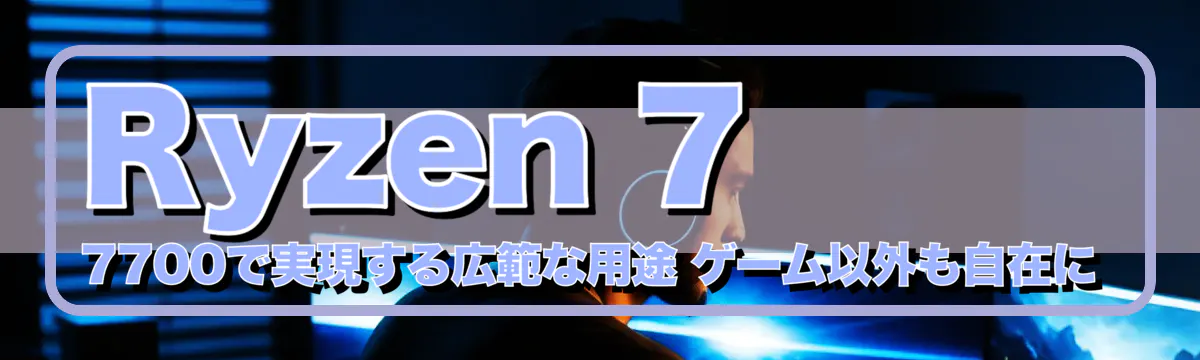 Ryzen 7 7700で実現する広範な用途 ゲーム以外も自在に