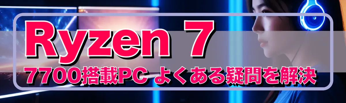 Ryzen 7 7700搭載PC よくある疑問を解決