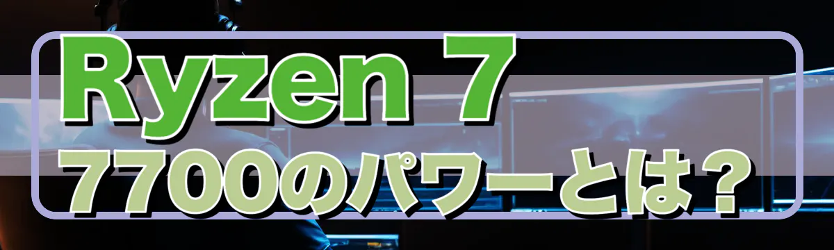 Ryzen 7 7700のパワーとは?