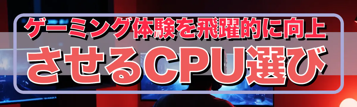 ゲーミング体験を飛躍的に向上させるCPU選び