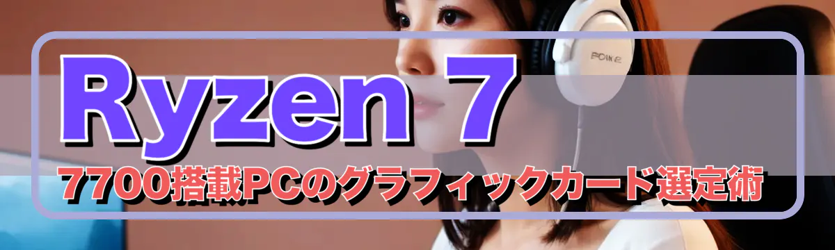 Ryzen 7 7700搭載PCのグラフィックカード選定術