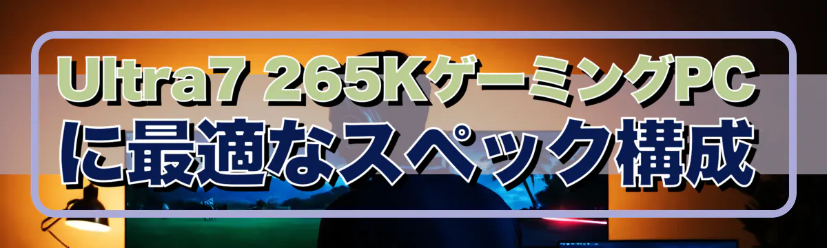 Ultra7 265KゲーミングPCに最適なスペック構成