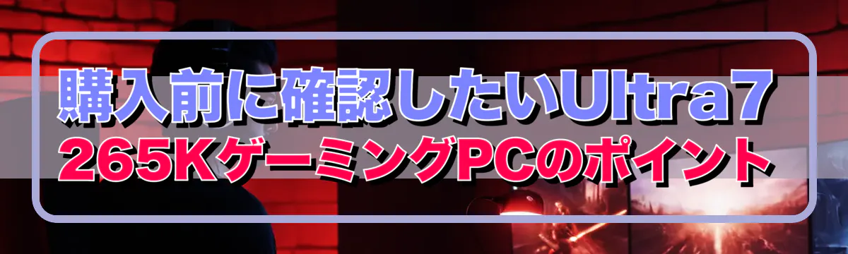 購入前に確認したいUltra7 265KゲーミングPCのポイント