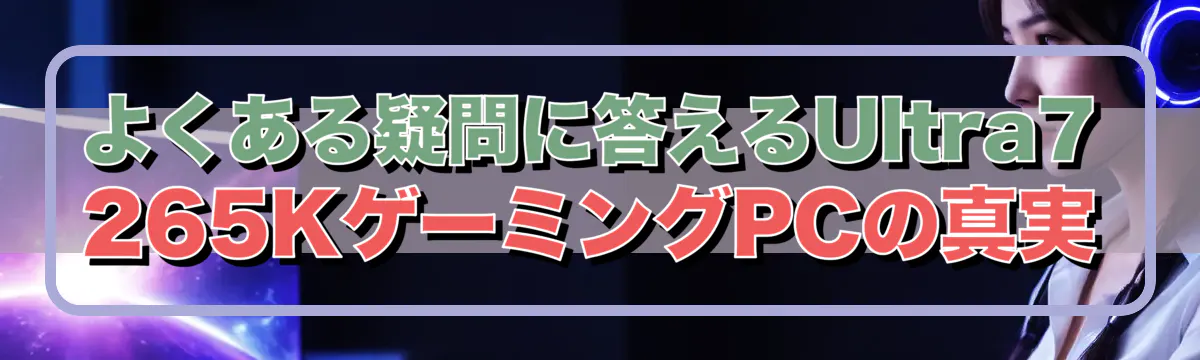よくある疑問に答えるUltra7 265KゲーミングPCの真実
