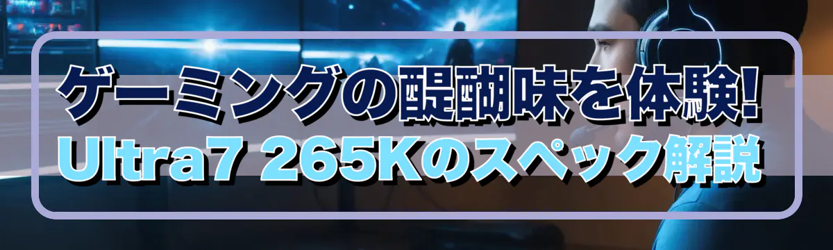 ゲーミングの醍醐味を体験! Ultra7 265Kのスペック解説