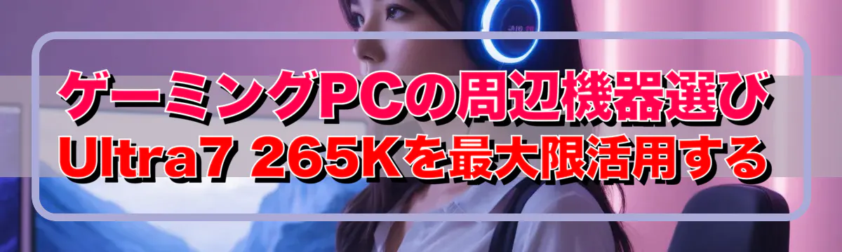 ゲーミングPCの周辺機器選び Ultra7 265Kを最大限活用する