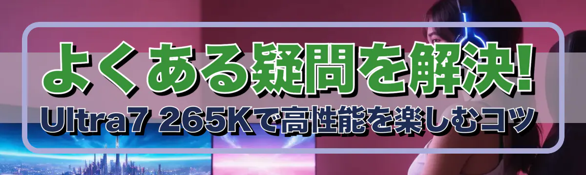 よくある疑問を解決! Ultra7 265Kで高性能を楽しむコツ