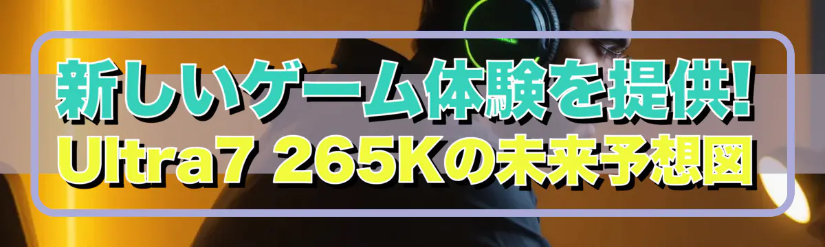 新しいゲーム体験を提供! Ultra7 265Kの未来予想図