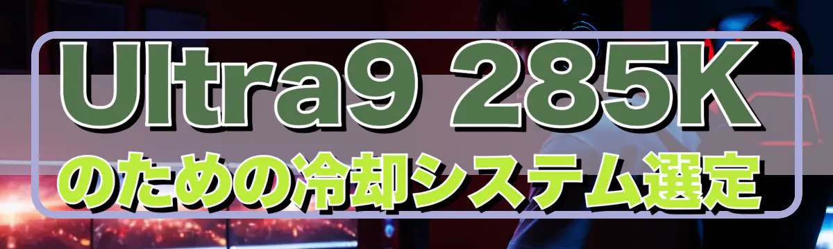 Ultra9 285Kのための冷却システム選定