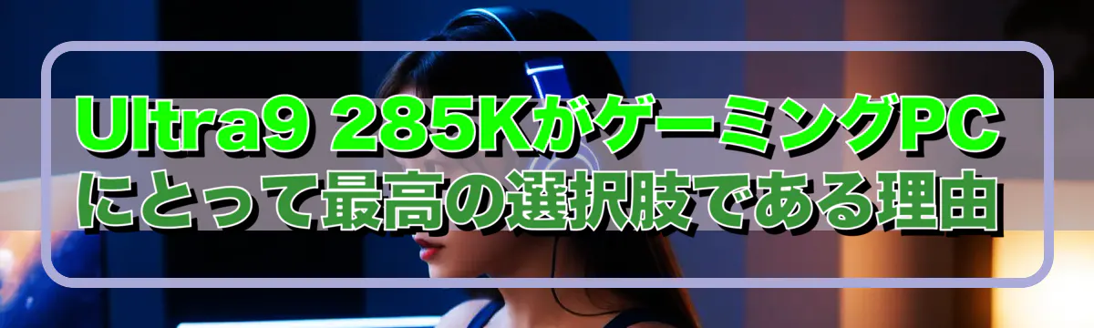 Ultra9 285KがゲーミングPCにとって最高の選択肢である理由