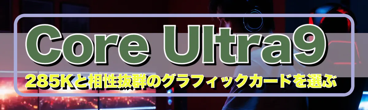 Core Ultra9 285Kと相性抜群のグラフィックカードを選ぶ