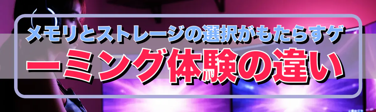 メモリとストレージの選択がもたらすゲーミング体験の違い