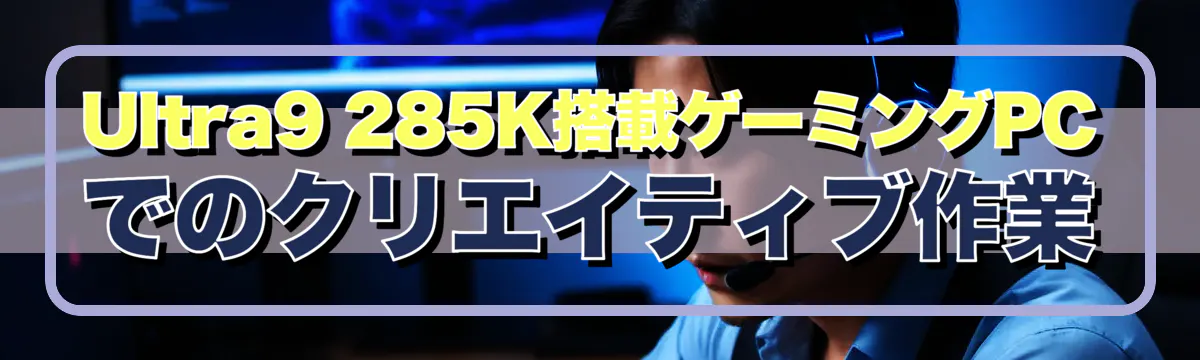 Ultra9 285K搭載ゲーミングPCでのクリエイティブ作業
