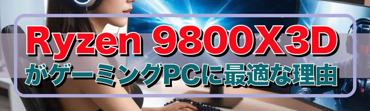 Ryzen&nbsp;9800X3DがゲーミングPCに最適な理由
