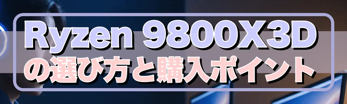 Ryzen&nbsp;9800X3Dの選び方と購入ポイント