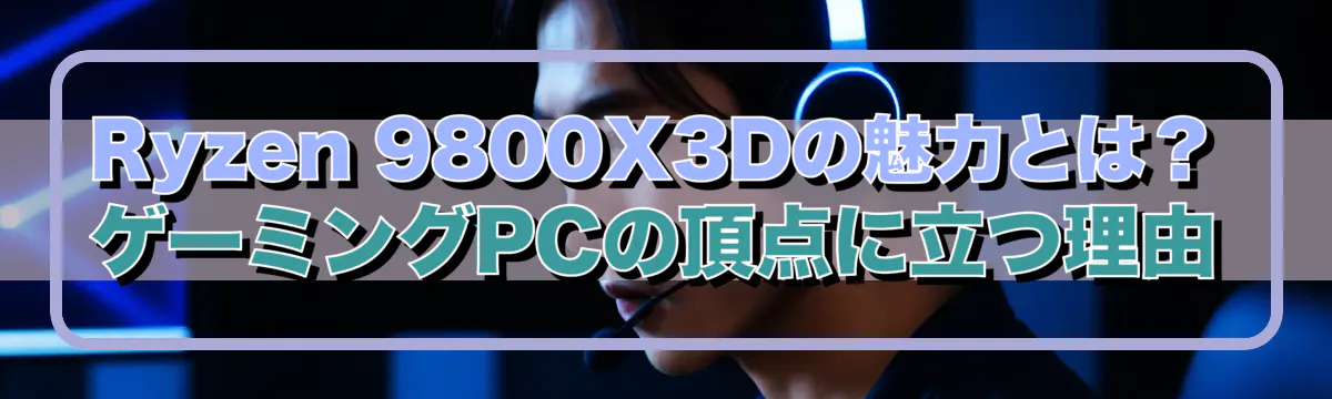 Ryzen 9800X3Dの魅力とは?ゲーミングPCの頂点に立つ理由