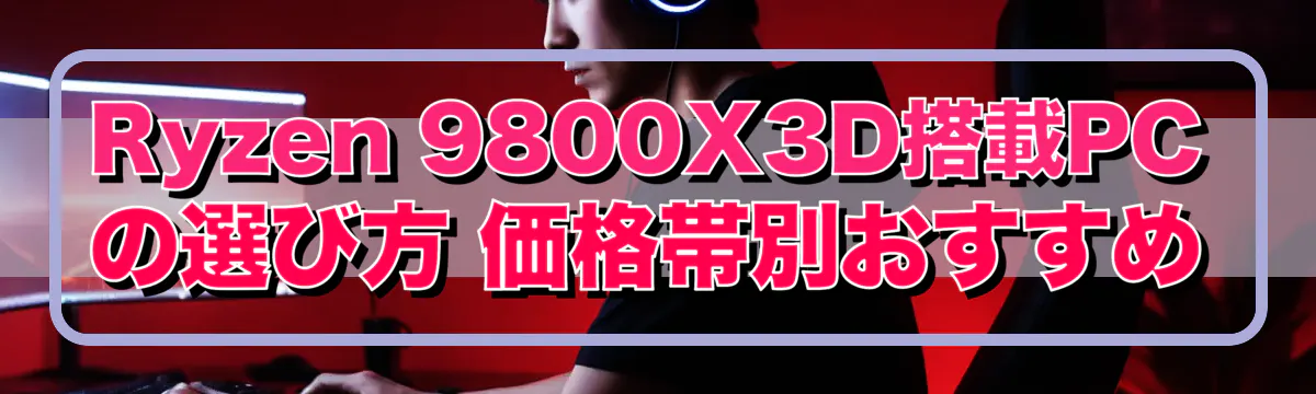 Ryzen 9800X3D搭載PCの選び方 価格帯別おすすめ