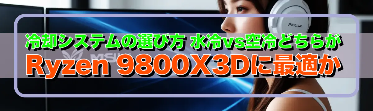 冷却システムの選び方 水冷vs空冷どちらがRyzen 9800X3Dに最適か